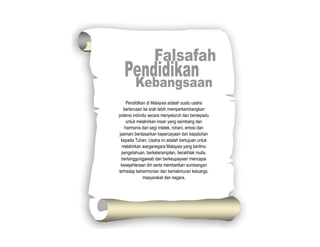 Pendidikan di Malaysia adalah suatu usaha
berterusan ke arah lebih memperkembangkan
potensi individu secara menyeluruh dan bersepadu
untuk melahirkan insan yang seimbang dan
harmonis dari segi intelek, rohani, emosi dan
jasmani berdasarkan kepercayaan dan kepatuhan
kepada Tuhan. Usaha ini adalah bertujuan untuk
melahirkan warganegara Malaysia yang berilmu
pengetahuan, berketerampilan, berakhlak mulia,
bertanggungjawab dan berkeupayaan mencapai
kesejahteraan diri serta memberikan sumbangan
terhadap keharmonian dan kemakmuran keluarga,
masyarakat dan negara.
 