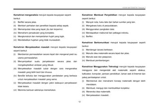 KSSR MATEMATIK TAHUN 2
12
Kemahiran menganalisis merujuk kepada keupayaan seperti
berikut:
(i) Berfikir secara jelas.
(ii) Memberi perhatian dan penelitian kepada setiap aspek.
(iii) Memanipulasi idea yang tepat, jitu dan terperinci.
(iv) Memahami penaakulan yang kompleks.
(v) Mengkonstruk dan mempertahan hujah yang logik.
(vi) Mendebatkan hujahan yang tidak munasabah.
Kemahiran Menyelesaikan masalah merujuk kepada keupayaan
seperti berikut:
(i) Membentuk permasalahan secara tepat dan mengenal pasti isu
utama permasalahan.
(ii) Menyampaikan suatu penyelesaian secara jelas dan
mengeksplisitkan andaian yang dibuat.
(iii) Menyelesaikan masalah sukar dengan cara menganalisa
masalah yang lebih kecil dan khusus.
(iv) Bersifat terbuka dan menggunakan pendekatan yang berbeza
untuk menyelesaikan masalah yang sama.
(v) Menyelesaikan masalah dengan yakin walaupun penyelesaian
tidak ketara.
(vi) Meminta bantuan sekiranya memerlukan.
Kemahiran Membuat Penyelidikan merujuk kepada keupayaan
seperti berikut:
(i) Merujuk nota, buku teks dan bahan sumber yang lain.
(ii) Mengakses buku di perpustakaan.
(iii) Menggunakan pangkalan data.
(iv) Mendapatkan maklumat dari pelbagai individu.
(v) Berfikir.
Kemahiran Berkomunikasi merujuk kepada keupayaan seperti
berikut:
(i) Mendengar secara berkesan.
(ii) Menulis idea matematik secara tepat dan jelas.
(iii) Menulis esei dan pelaporan.
(iv) Membuat pembentangan.
Kemahiran Menggunakan Teknologi merujuk kepada keupayaan
mengguna dan mengendali alat matematik seperti abakus,
kalkulator, komputer, perisian pendidikan, laman web di Internet dan
pakej pembelajaran untuk:
(i) Membentuk dan memahami konsep matematik dengan lebih
mendalam.
(ii) Membuat, menguji dan membuktikan konjektur.
(iii) Meneroka idea matematik.
(iv) Menyelesaikan masalah.
 