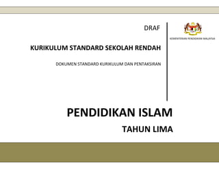 1
KEMENTERIAN PENDIDIKAN MALAYSIA
DRAF
KURIKULUM STANDARD SEKOLAH RENDAH
DOKUMEN STANDARD KURIKULUM DAN PENTAKSIRAN
PENDIDIKAN ISLAM
TAHUN LIMA
 