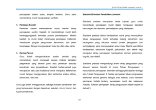 KSSR PENDIDIKAN JASMANI TAHUN 1
17
pencapaian dalam suatu tempoh tertentu. Guru perlu
membimbing murid menghasilkan portfolio.
5. Penilaian Kendiri
Penilaian kendiri membolehkan murid menilai tahap
pencapaian sendiri. Kaedah ini membolehkan murid lebih
bertanggungjawab terhadap proses pembelajaran. Melalui
kaedah ini murid boleh merancang penetapan matlamat,
menyimpan progres penguasaan kemahiran, dan pelan
kecergasan dengan menggunakan buku log, diari, atau carta.
6. Kertas-Pensel
Guru boleh mengemukakan soalan pendek yang
memerlukan murid menjawab secara ringkas berkaitan
pergerakan yang dikenal pasti atau perlakuan sesuatu
kemahiran atau pengetahuan. Kaedah kertas-pensel juga
merupakan satu cara tradisional untuk mengukur kefahaman
murid dengan menggunakan item berbentuk aneka pilihan,
berstruktur, dan esei.
Guru juga boleh menggunakan pelbagai kaedah pentaksiran lain
yang bersesuaian dengan keperluan sekolah, ciri-ciri murid, dan
tujuan pentaksiran.
Standard Prestasi Pendidikan Jasmani
Standard prestasi merupakan skala rujukan guru untuk
menentukan pencapaian murid dalam menguasai standard
kandungan dan standard pembelajaran yang ditetapkan.
Standard prestasi dibina berdasarkan rubrik yang menunjukkan
tahap penguasaan murid terhadap bidang kemahiran dan
kecergasan yang dikuasai melalui proses pengajaran dan
pembelajaran yang menggunakan ansur maju. Rubrik juga dibina
berdasarkan taksonomi kognitif, psikomotor, dan afektif bagi
mengukur tahap pencapaian berdasarkan domain psikomotor,
kognitif, dan afektif.
Standard prestasi mengandungi enam tahap penguasaan yang
disusun secara hierarki di mana Tahap Penguasaan 1
menunjukkan pencapaian terendah sehingga pencapaian tertinggi
iaitu Tahap Penguasaan 6. Setiap pernyataan tahap penguasaan
ditafsirkan secara generik sebagai aras tertentu untuk memberi
gambaran holistik tentang pencapaian murid dan pelaporan
individu. Tafsiran pernyataan tahap penguasaan adalah seperti di
Jadual 3.
 
