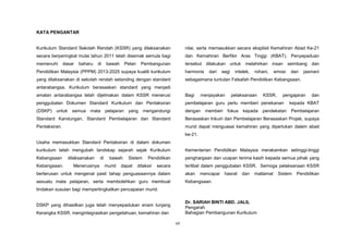 vii
KATA PENGANTAR
Kurikulum Standard Sekolah Rendah (KSSR) yang dilaksanakan
secara berperingkat mulai tahun 2011 telah disemak semula bagi
memenuhi dasar baharu di bawah Pelan Pembangunan
Pendidikan Malaysia (PPPM) 2013-2025 supaya kualiti kurikulum
yang dilaksanakan di sekolah rendah setanding dengan standard
antarabangsa. Kurikulum berasaskan standard yang menjadi
amalan antarabangsa telah dijelmakan dalam KSSR menerusi
penggubalan Dokumen Standard Kurikulum dan Pentaksiran
(DSKP) untuk semua mata pelajaran yang mengandungi
Standard Kandungan, Standard Pembelajaran dan Standard
Pentaksiran.
Usaha memasukkan Standard Pentaksiran di dalam dokumen
kurikulum telah mengubah landskap sejarah sejak Kurikulum
Kebangsaan dilaksanakan di bawah Sistem Pendidikan
Kebangsaan. Menerusinya murid dapat ditaksir secara
berterusan untuk mengenal pasti tahap penguasaannya dalam
sesuatu mata pelajaran, serta membolehkan guru membuat
tindakan susulan bagi mempertingkatkan pencapaian murid.
DSKP yang dihasilkan juga telah menyepadukan enam tunjang
Kerangka KSSR, mengintegrasikan pengetahuan, kemahiran dan
nilai, serta memasukkan secara eksplisit Kemahiran Abad Ke-21
dan Kemahiran Berfikir Aras Tinggi (KBAT). Penyepaduan
tersebut dilakukan untuk melahirkan insan seimbang dan
harmonis dari segi intelek, rohani, emosi dan jasmani
sebagaimana tuntutan Falsafah Pendidikan Kebangsaan.
Bagi menjayakan pelaksanaan KSSR, pengajaran dan
pembelajaran guru perlu memberi penekanan kepada KBAT
dengan memberi fokus kepada pendekatan Pembelajaran
Berasaskan Inkuiri dan Pembelajaran Berasaskan Projek, supaya
murid dapat menguasai kemahiran yang diperlukan dalam abad
ke-21.
Kementerian Pendidikan Malaysia merakamkan setinggi-tinggi
penghargaan dan ucapan terima kasih kepada semua pihak yang
terlibat dalam penggubalan KSSR. Semoga pelaksanaan KSSR
akan mencapai hasrat dan matlamat Sistem Pendidikan
Kebangsaan.
Dr. SARIAH BINTI ABD. JALIL
Pengarah
Bahagian Pembangunan Kurikulum
 