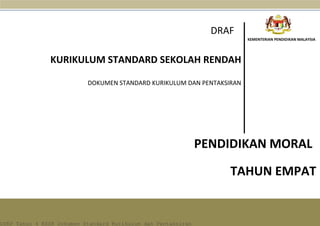 KEMENTERIAN PENDIDIKAN MALAYSIA
PENDIDIKAN MORAL
KURIKULUM STANDARD SEKOLAH RENDAH
DOKUMEN STANDARD KURIKULUM DAN PENTAKSIRAN
DRAF
TAHUN EMPAT
DSKP Tahun 4 KSSR Dokumen Standard Kurikulum dan Pentaksiran
 
