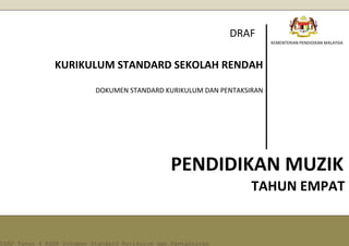 KEMENTERIAN PENDIDIKAN MALAYSIA 
PENDIDIKAN MUZIK 
KURIKULUM STANDARD SEKOLAH RENDAH 
DOKUMEN STANDARD KURIKULUM DAN PENTAKSIRAN 
DRAF 
TAHUN EMPAT DSKP Tahun 4 KSSR Dokumen Standard Kurikulum dan Pentaksiran 
 