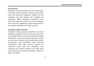 KSSM MPEI PERNIAGAAN TINGKATAN 4
10
Konstruktivisme
Pembelajaran secara konstruktivisme ialah satu kaedah dimana
murid dapat membina pengetahuan sendiri atau konsep baharu
secara aktif berdasarkan pengetahuan, kemahiran, nilai dan
pengalaman yang telah diperoleh dalam pengajaran dan
pembelajaran. Melalui pembelajaran konstruktivisme murid
menjadi lebih kreatif dan inovatif. Murid boleh mendapatkan
data, maklumat dan pengetahuan mengenai sesuatu perkara itu
untuk membina pengetahuan atau konsep yang baharu.
Pembelajaran Melalui Penerokaan
Pembelajaran melalui penerokaan membolehkan murid belajar
berdasarkan pengalaman sedia ada. Murid secara aktif mencari
dan mengakses maklumat untuk mencapai objektif pembelajaran
mereka dalam konteks yang terkawal. Penggunaan komputer
dan akses internet merupakan alat yang paling berkesan dalam
menterjemahkan konsep pembelajaran melalui penerokaan
memandangkan ianya dapat mencapai maklumat dan
pengetahuan dengan cepat bagi membolehkan murid
menganalisis dan memproses maklumat yang diingini dalam
situasi pembelajaran yang berbentuk penyelesaian masalah dan
kajian masa hadapan.
 