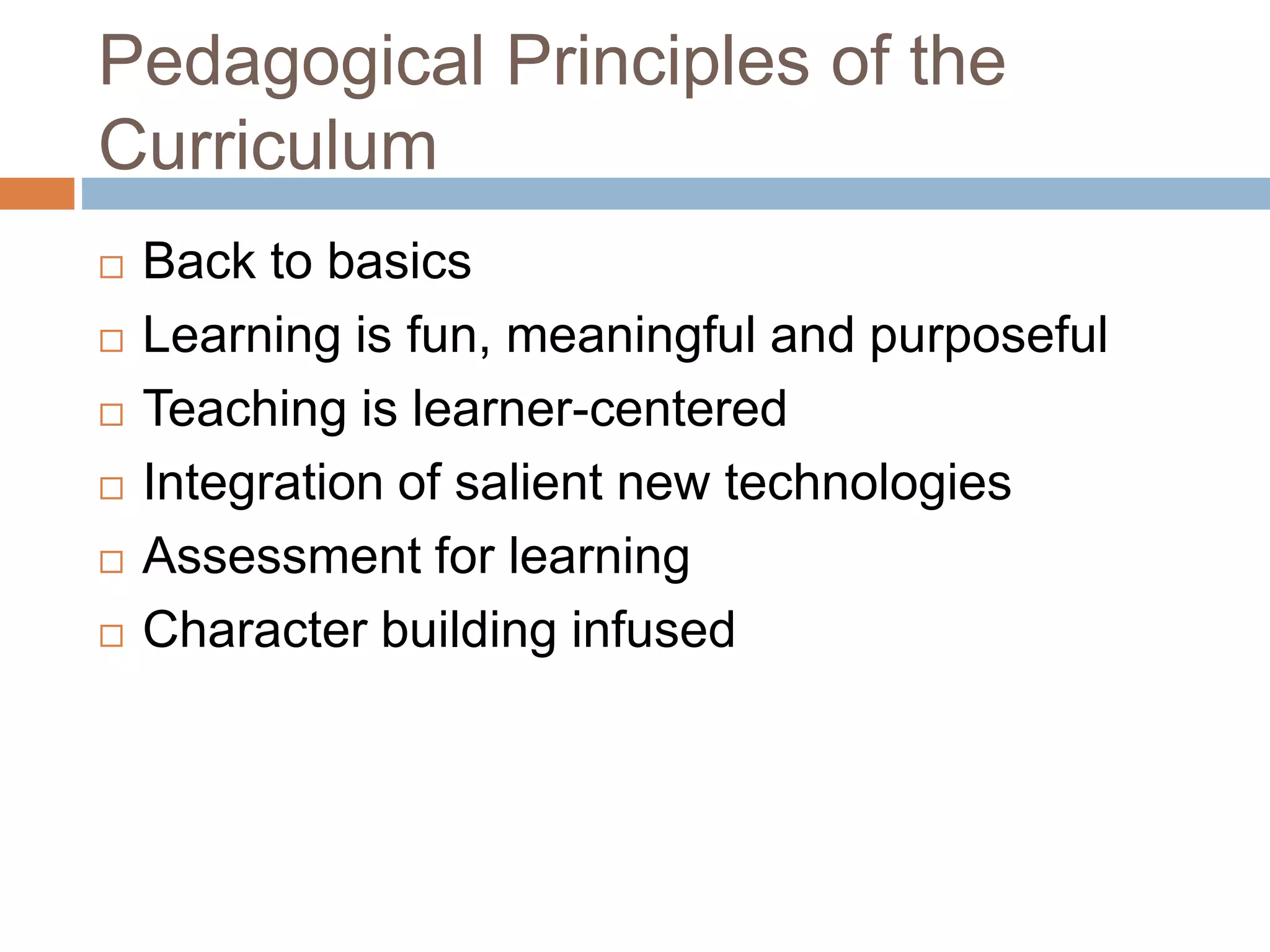 Pedagogical Principles of the
Curriculum
Back to basics
Learning is fun, meaningful and purposeful
Teaching is learner-centered
Integration of salient new technologies
Assessment for learning
Character building infused