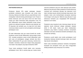 KSSR SAINS TAHUN 2
31
PENTAKSIRAN SEKOLAH
Pentaksiran Sekolah (PS) adalah sebahagian daripada
pendekatan pentaksiran yang merupakan satu proses yang
dirancang, dilaksana dan dilapor oleh guru yang berkenaan untuk
mendapatkan maklumat tentang perkembangan murid. Proses ini
berlaku berterusan sama ada secara formal dan tidak formal
supaya guru dapat menentukan tahap penguasaan murid. PS
perlu dilaksanakan secara holistik berdasarkan prinsip inklusif,
autentik dan setempat (localised). Maklumat yang diperoleh dari
PS digunakan oleh pentadbir, guru, ibu bapa dan murid dalam
merancang tindakan susulan ke arah peningkatan perkembangan
pembelajaran murid.
PS boleh dilaksanakan oleh guru secara formatif dan sumatif.
Pentaksiran secara formatif dilaksanakan seiring dengan proses
PdP, manakala pentaksiran secara sumatif dilaksanakan pada
akhir suatu unit pembelajaran, penggal, semester atau tahun.
Dalam melaksanakan PS, guru perlu merancang, membina item,
mentadbir, memeriksa, merekod dan melapor tahap penguasaan
murid dalam mata pelajaran yang diajar berdasarkan DSKP.
Tujuan utama pentaksiran formatif adalah untuk memantau
pembelajaran murid. Oleh itu penting bagi guru mereka bentuk
instrumen pentaksiran yang sah, boleh dipercayai serta autentik.
Maklumat yang dikumpul melalui pentaksiran formatif seharusnya
membantu guru menentukan kekuatan dan kelemahan murid
dalam mencapai sesuatu standard kandungan bagi sesuatu mata
pelajaran, bukan untuk membandingkan pencapaian seseorang
murid dengan murid yang lain. Maklumat yang dikumpul ini juga
seharusnya membantu guru mengadaptasi PdP berdasarkan
keperluan murid mereka.
Pentaksiran yang menyeluruh perlu dirancang dengan baik dan
dijalankan secara berterusan sebagai sebahagian daripada
aktiviti di bilik darjah. Usaha guru dalam melaksanakan
pentaksiran yang holistik di samping membantu memperbaiki
kelemahan murid akan membentuk ekosistem pembelajaran yang
kondusif dan seimbang.
Pentaksiran sumatif adalah untuk menilai pembelajaran murid
berdasarkan beberapa standard kandungan dalam satu tempoh
bagi sesuatu mata pelajaran.
Dalam usaha memastikan pentaksiran membantu meningkatkan
keupayaan dan pencapaian murid, guru harus menggunakan
strategi pentaksiran yang mempunyai ciri-ciri berikut:
 