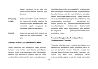 23
Mereka memahami isu-isu etika atau
undang-undang berkaitan maklumat yang
diperolehi.
Penyayang/
Prihatin
Mereka menunjukkan empati, belas kasihan
dan rasa hormat terhadap keperluan dan
perasaan orang lain. Mereka komited untuk
berkhidmat kepada masyarakat dan
memastikan kelestarian alam sekitar.
Patriotik Mereka mempamerkan kasih sayang, sok-
ongan dan rasa hormat terhadap ne-
gara.
STRATEGI PENGAJARAN DAN PEMBELAJARAN
Strategi pengajaran dan pembelajaran dalam standard
kurikulum sains member focus kepada pembelajaran
berfikrah. Aktiviti yang dirancangkan dalam pembelajaran
berfikrah dapat mencetuskan pemikiran kritis dan kreatif
murid dan bukan berbentuk rutin. Murid perlu sedar secara
eksplisit kemahiran berfikir dan strategi berfikir yang digunakan
dalam pembelajaran. Soalan atau masalah yang beraras tinggi
ditanyakan kepada murid dan murid diminta menyelesaikan
masalah menggunakan kreatif dan kritis mereka. Murid dili-
batkan secara aktif dalam pengajaran dan pembelajaran yang
mengintegrasikan pemerolehan pengetahuan, pen-
guasaan kemahiran dan penerapan sikap saintifik dan nilai
murni. Pembelajaran berfikrah boleh berlaku melalui
pendekatan seperti inkuiri, konstruktivisme, sains teknologi
dan masyarakat, pembelajaran konstekstual dan
pembelajaran masteri.
Pendekatan Pengajaran dan Pembelajaran Sains
Pendekatan Inkuiri-Penemuan
Pendekatan inkuiri-penemuan merupakan pendekatan yang
mementingkan pembelajaran melalui pengalaman. Inkuiri se-
cara am bermaksud mencari maklumat, menyoal dan
menyiasat sesuatu fenomena yang berlaku. Penemuan me-
rupakan sifat utama inkuiri. Pembelajaran secara
penemuan berlaku apabila konsep dan prinsip utama dikaji
 