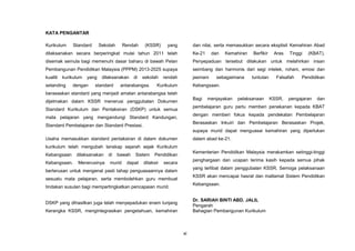 xi
KATA PENGANTAR
Kurikulum Standard Sekolah Rendah (KSSR) yang
dilaksanakan secara berperingkat mulai tahun 2011 telah
disemak semula bagi memenuhi dasar baharu di bawah Pelan
Pembangunan Pendidikan Malaysia (PPPM) 2013-2025 supaya
kualiti kurikulum yang dilaksanakan di sekolah rendah
setanding dengan standard antarabangsa. Kurikulum
berasaskan standard yang menjadi amalan antarabangsa telah
dijelmakan dalam KSSR menerusi penggubalan Dokumen
Standard Kurikulum dan Pentaksiran (DSKP) untuk semua
mata pelajaran yang mengandungi Standard Kandungan,
Standard Pembelajaran dan Standard Prestasi.
Usaha memasukkan standard pentaksiran di dalam dokumen
kurikulum telah mengubah lanskap sejarah sejak Kurikulum
Kebangsaan dilaksanakan di bawah Sistem Pendidikan
Kebangsaan. Menerusinya murid dapat ditaksir secara
berterusan untuk mengenal pasti tahap penguasaannya dalam
sesuatu mata pelajaran, serta membolehkan guru membuat
tindakan susulan bagi mempertingkatkan pencapaian murid.
DSKP yang dihasilkan juga telah menyepadukan enam tunjang
Kerangka KSSR, mengintegrasikan pengetahuan, kemahiran
dan nilai, serta memasukkan secara eksplisit Kemahiran Abad
Ke-21 dan Kemahiran Berfikir Aras Tinggi (KBAT).
Penyepaduan tersebut dilakukan untuk melahirkan insan
seimbang dan harmonis dari segi intelek, rohani, emosi dan
jasmani sebagaimana tuntutan Falsafah Pendidikan
Kebangsaan.
Bagi menjayakan pelaksanaan KSSR, pengajaran dan
pembelajaran guru perlu memberi penekanan kepada KBAT
dengan memberi fokus kepada pendekatan Pembelajaran
Berasaskan Inkuiri dan Pembelajaran Berasaskan Projek,
supaya murid dapat menguasai kemahiran yang diperlukan
dalam abad ke-21.
Kementerian Pendidikan Malaysia merakamkan setinggi-tinggi
penghargaan dan ucapan terima kasih kepada semua pihak
yang terlibat dalam penggubalan KSSR. Semoga pelaksanaan
KSSR akan mencapai hasrat dan matlamat Sistem Pendidikan
Kebangsaan.
Dr. SARIAH BINTI ABD. JALIL
Pengarah
Bahagian Pembangunan Kurikulum
 