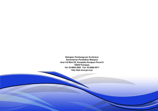 Bahagian Pembangunan Kurikulum
Kementerian Pendidikan Malaysia
Aras 4-8 Blok E9, Kompleks Kerajaan Parcel E
62604 Putrajaya
Tel: 03-8884 2000 Fax: 03-8888 9917
http://bpk.moe.gov.my/
 