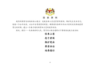 vi
国 家 原 则
我们的国家马来西亚决心致力：达致全体人民更紧密的团结；维护民主生活方式；
创造一个公平社会，以公平分享国家的财富；确保国内各种不同而丰富的文化传统获得
宽大的对待；建立一个基于现代科学和工艺的进步社会。
因此，我们——马来西亚的人民，誓言同心协力遵照以下原则来达致上述目标：
信奉上苍
忠于君国
维护宪法
尊崇法治
培养德行
 