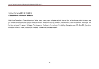 Dokumen Standard Kurikulum dan Pentaksiran Pendidikan Moral KSSR Tahun 5
iii
Cetakan Pertama 2013 (2 Okt 2013)
© Kementerian Pendidikan Malaysia
Hak Cipta Terpelihara. Tidak dibenarkan keluar ulang mana-mana bahagian artikel, ilustrasi dan isi kandungan buku ini dalam apa
jua bentuk dan dengan cara apa jua sama ada secara elektronik, fotokopi, mekanik, rakaman atau cara lain sebelum mendapat izin
bertulis daripada Pengarah, Bahagian Pembangunan Kurikulum, Kementerian Pendidikan Malaysia, Aras 4-8, Blok E9, Kompleks
Kerajaan Parcel E, Pusat Pentadbiran Kerajaan Persekutuan,62604 Putrajaya.
 