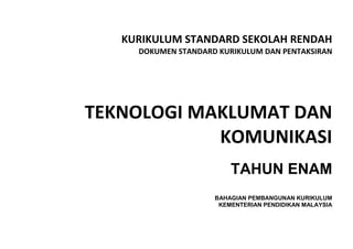 KURIKULUM STANDARD SEKOLAH RENDAH
DOKUMEN STANDARD KURIKULUM DAN PENTAKSIRAN
TEKNOLOGI MAKLUMAT DAN
KOMUNIKASI
TAHUN ENAM
BAHAGIAN PEMBANGUNAN KURIKULUM
KEMENTERIAN PENDIDIKAN MALAYSIA
 