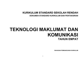 iii
KURIKULUM STANDARD SEKOLAH RENDAH
DOKUMEN STANDARD KURIKULUM DAN PENTAKSIRAN
TEKNOLOGI MAKLUMAT DAN
KOMUNIKASI
TAHUN EMPAT
BAHAGIAN PEMBANGUNAN KURIKULUM
 