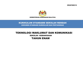 KEMENTERIAN PENDIDIKAN MALAYSIA
KURIKULUM STANDARD SEKOLAH RENDAH
DOKUMEN STANDARD KURIKULUM DAN PENTAKSIRAN
TEKNOLOGI MAKLUMAT DAN KOMUNIKASI
SEKOLAH KEBANGSAAN
TAHUN ENAM
DRAF090315
 