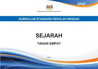 KEMENTERIAN PELAJARAN MALAYSIA 
KURIKULUM STANDARD SEKOLAH RENDAH 
SEJARAH 
TAHUN EMPAT 
2013 
DRAF 
 