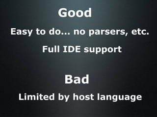 Easy to do... no parsers, etc. Full IDE support Good Bad Limited by host language 