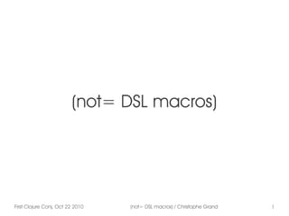 First Clojure Conj, Oct 22 2010 (not= DSL macros) / Christophe Grand 1
(not= DSL macros)
 