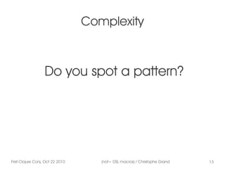 First Clojure Conj, Oct 22 2010 (not= DSL macros) / Christophe Grand 13
Complexity
Do you spot a pattern?
 