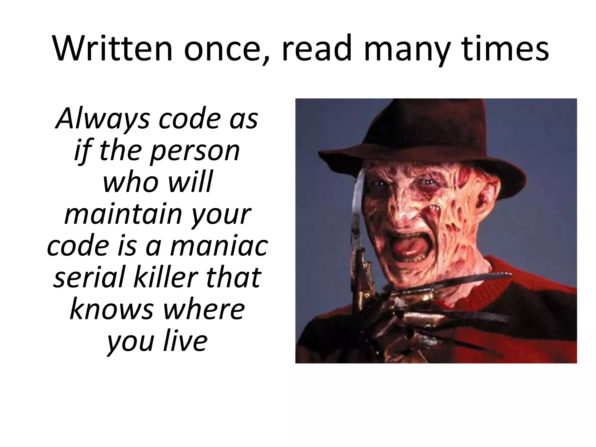 Written once, read many times
 Always code as
  if the person
     who will
  maintain your
code is a maniac
 serial killer that
  knows where
      you live
 