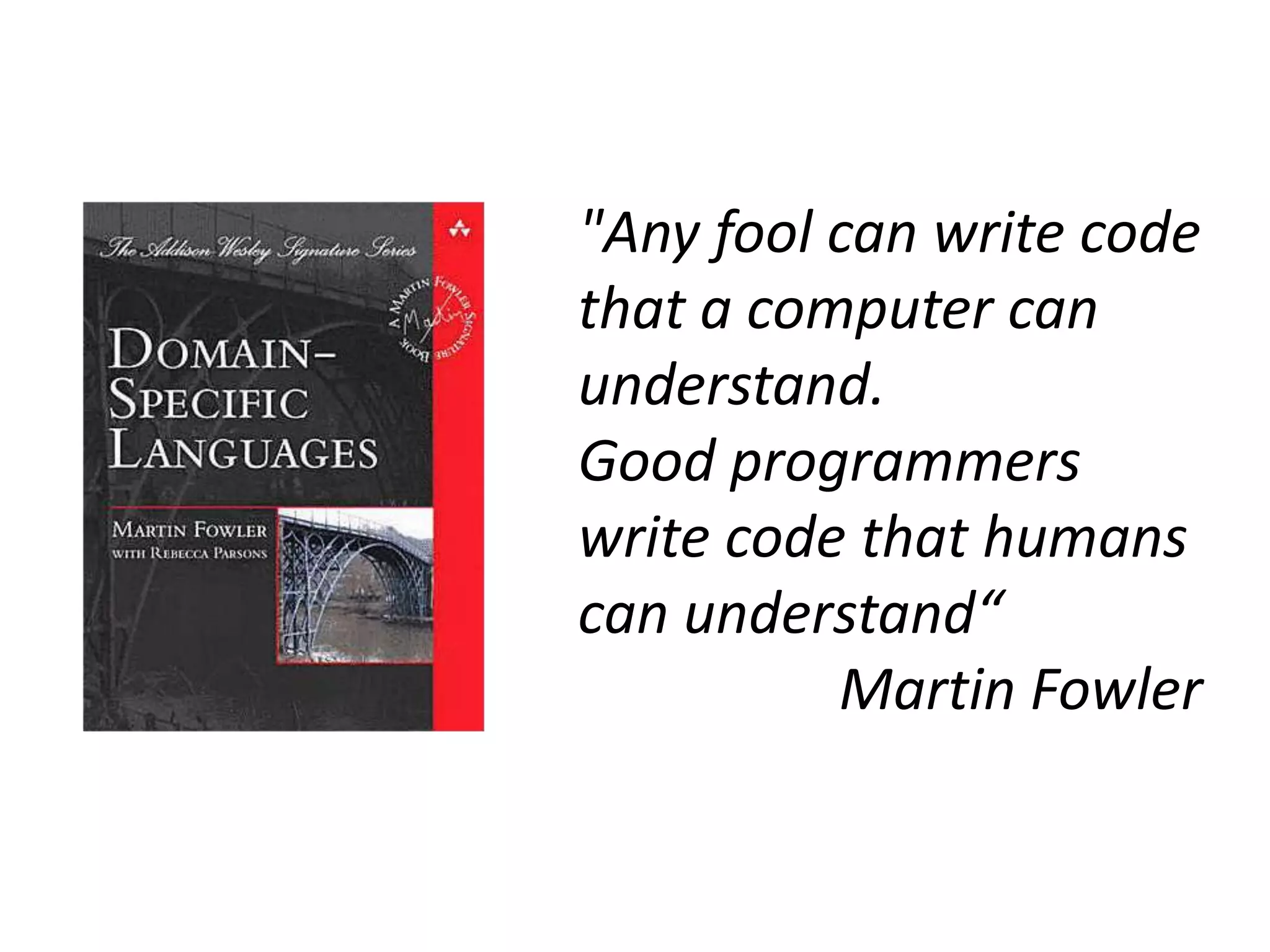 "Any fool can write code
that a computer can
understand.
Good programmers
write code that humans
can understand“
          Martin Fowler
 