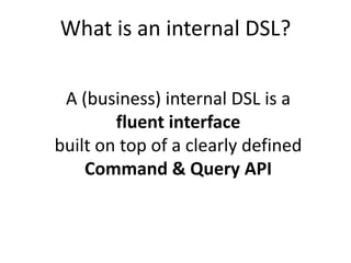 What is an internal DSL?

 A (business) internal DSL is a
        fluent interface
built on top of a clearly defined
    Command & Query API
 