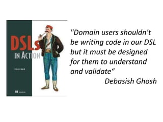 "Domain users shouldn't
be writing code in our DSL
but it must be designed
for them to understand
and validate“
          Debasish Ghosh
 