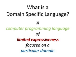 What is a
Domain Specific Language?
               A
computer programming language
              of
    limited expressiveness
         focused on a
      particular domain
 