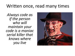 Written once, read many times
 Always code as
  if the person
     who will
  maintain your
code is a maniac
 serial killer that
  knows where
      you live
 
