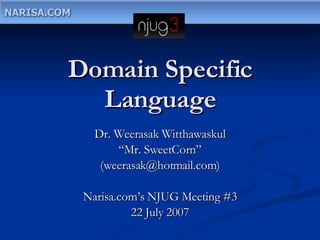 Domain Specific Language Dr. Weerasak Witthawaskul “ Mr. SweetCorn” (weerasak@hotmail.com) Narisa.com’s NJUG Meeting #3 22 July 2007 