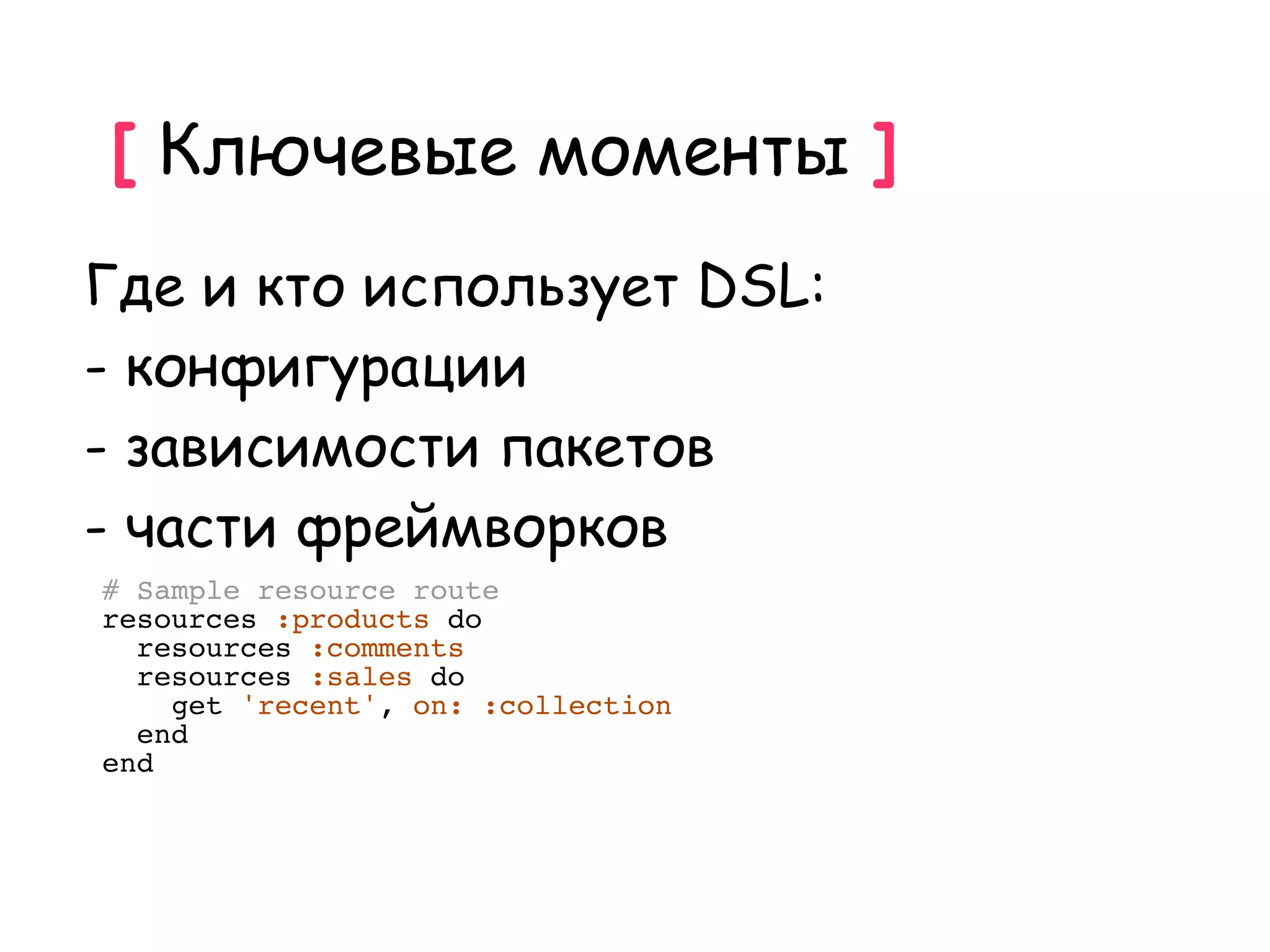 [ Ключевые моменты ]
Где и кто использует DSL:
- конфигурации
- зависимости пакетов
- части фреймворков
# Sample resource route
resources :products do
  resources :comments
  resources :sales do
    get 'recent', on: :collection
  end
end
 
