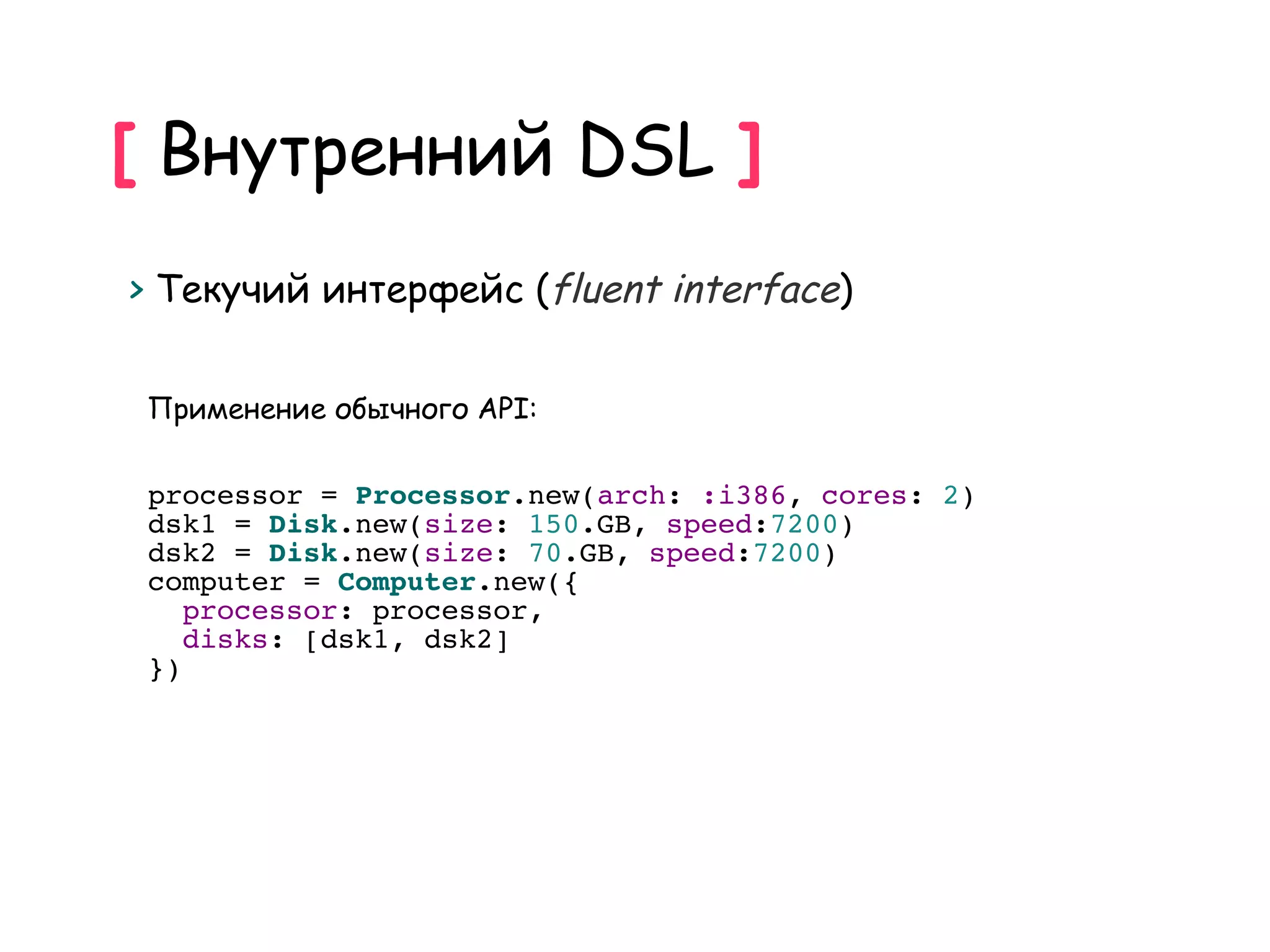 [ Внутренний DSL ]
> Текучий интерфейс (fluent interface)


 Применение обычного API:

 processor = Processor.new(arch: :i386, cores: 2)
 dsk1 = Disk.new(size: 150.GB, speed:7200)
 dsk2 = Disk.new(size: 70.GB, speed:7200)
 computer = Computer.new({
    processor: processor,
    disks: [dsk1, dsk2]
 })
 