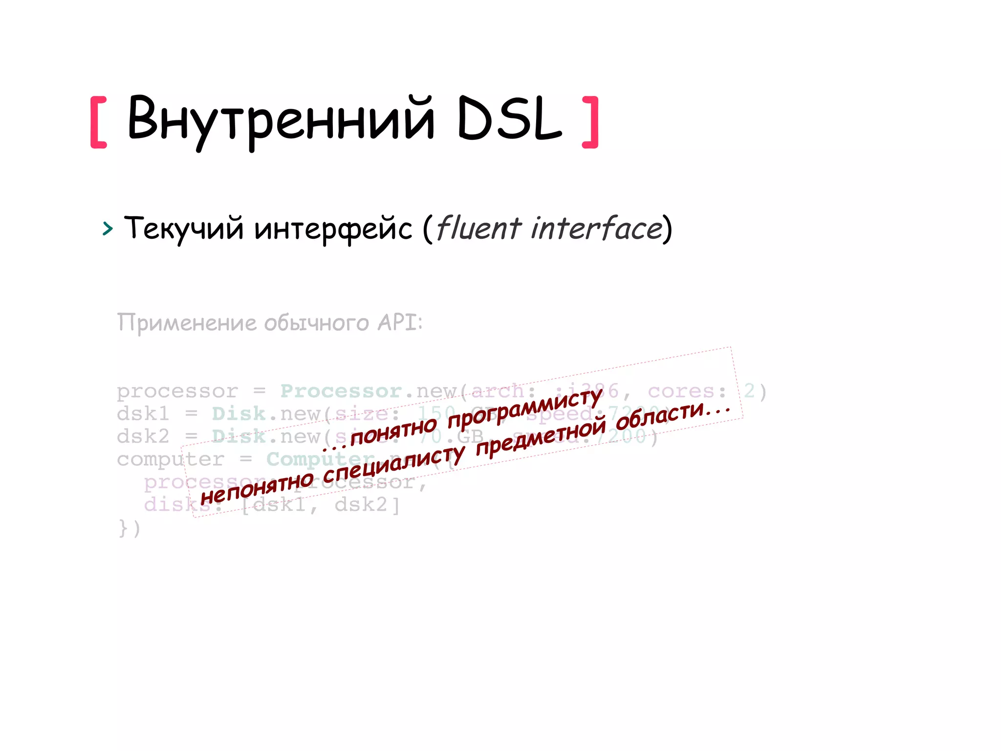 [ Внутренний DSL ]
> Текучий интерфейс (fluent interface)


 Применение обычного API:


                                           ту
 processor = Processor.new(arch: :i386, cores: 2)
                                рограммис
 dsk1 = Disk.new(size: 150.GB, speed:7200) ти... ас
                         ятно п        етной обл
                  ...пон         пр дм
 dsk2 = Disk.new(size: 70.GB, еspeed:7200)
                           исту
                     ециал
 computer = Computer.new({
    processor:тно сп
           оня processor,
        неп[dsk1, dsk2]
    disks:
 })
 
