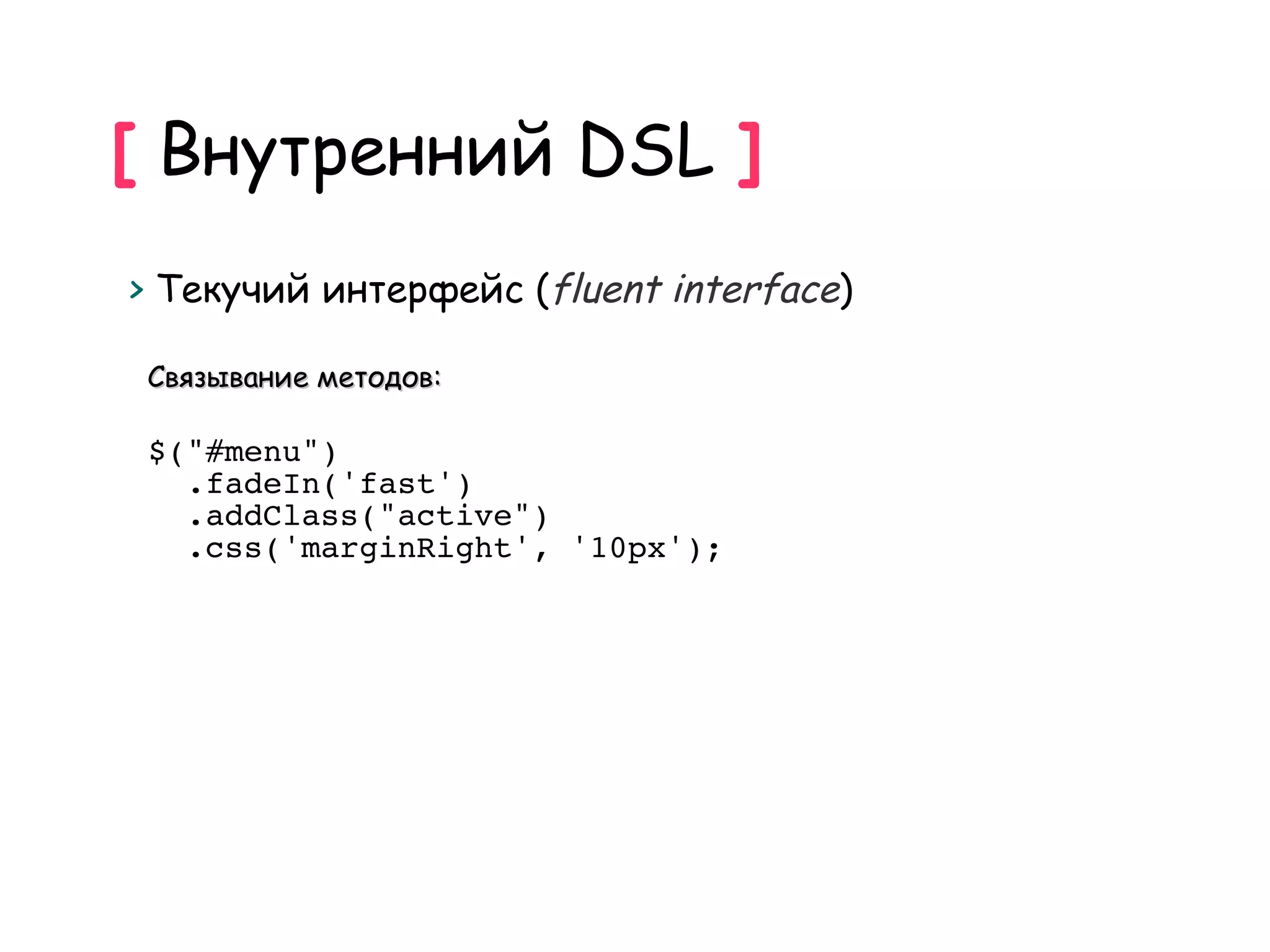 [ Внутренний DSL ]
> Текучий интерфейс (fluent interface)

 Связывание методов:

 $("#menu")
   .fadeIn('fast')
   .addClass("active")
   .css('marginRight', '10px');
 