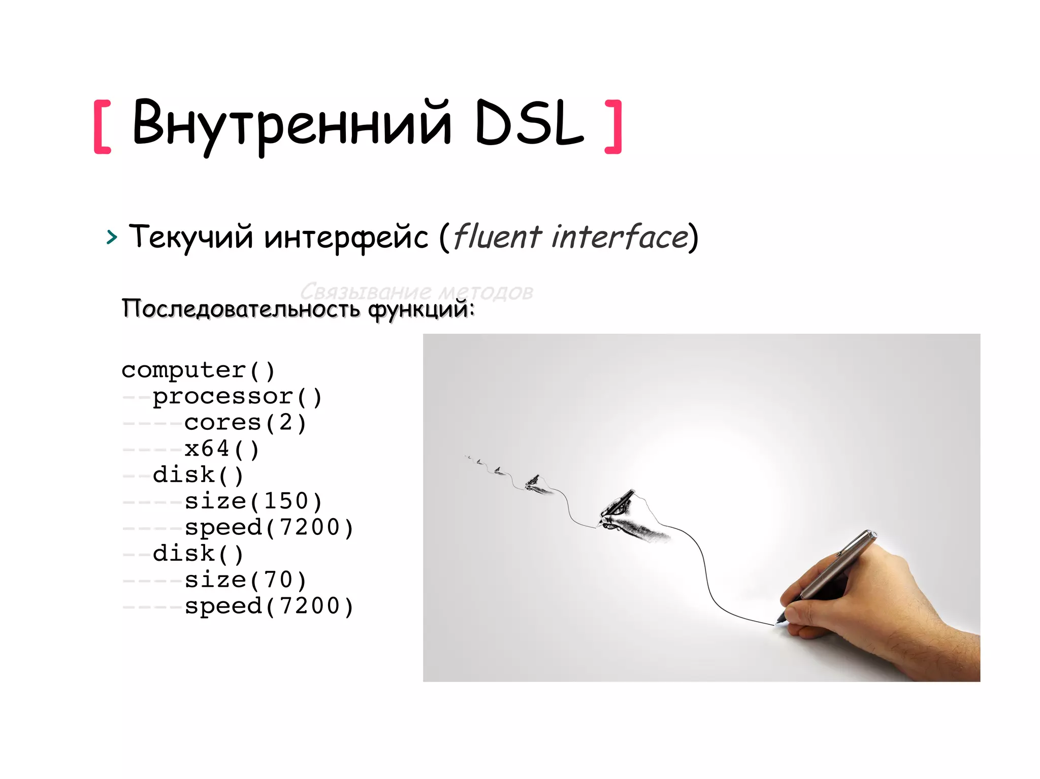 [ Внутренний DSL ]
> Текучий интерфейс (fluent interface)
              Связывание методов
 Последовательность функций:

 computer()
 --processor()
 ----cores(2)
 ----x64()
 --disk()
 ----size(150)
 ----speed(7200)
 --disk()
 ----size(70)
 ----speed(7200)
 