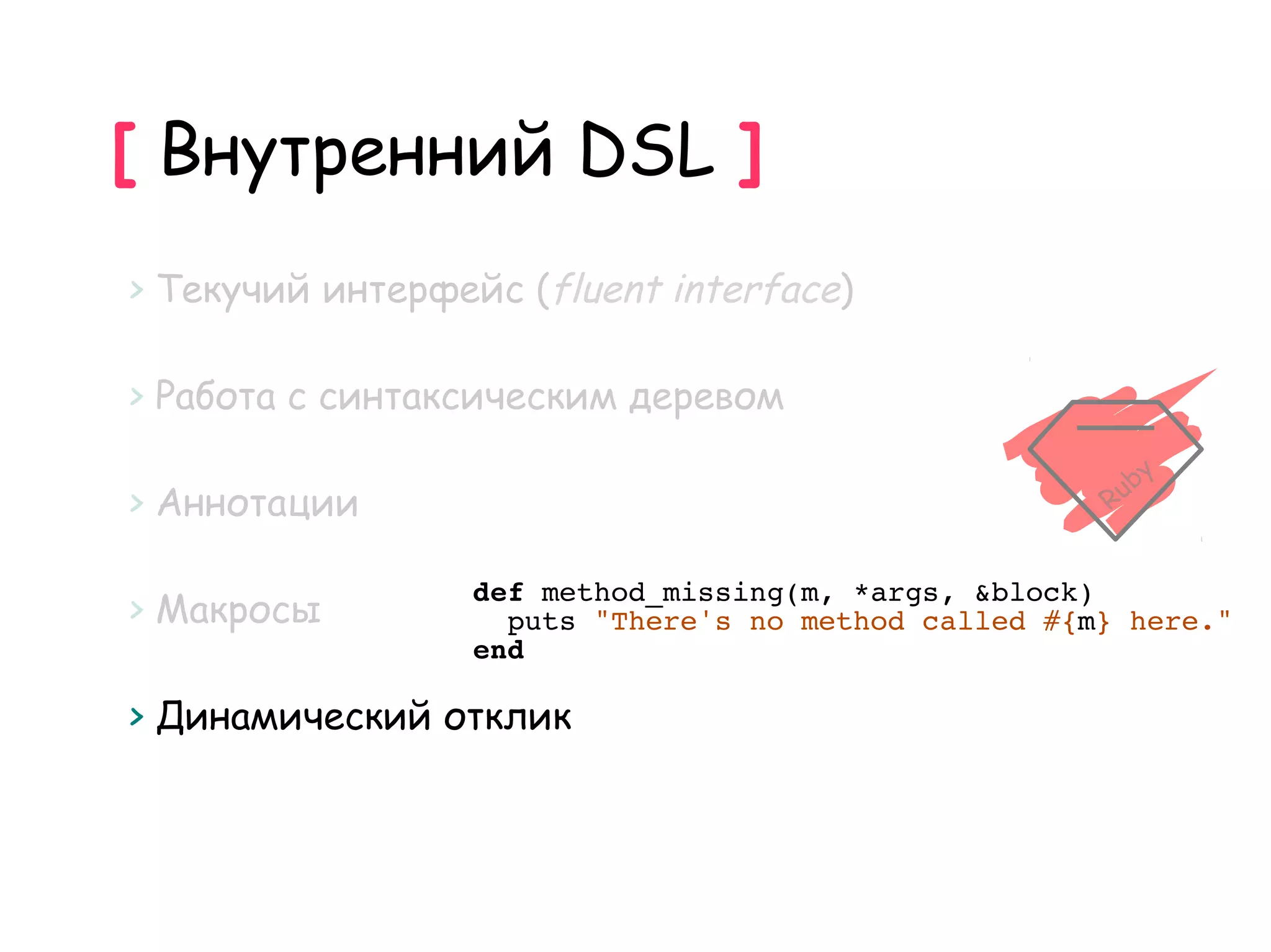 [ Внутренний DSL ]
> Текучий интерфейс (fluent interface)

> Работа с синтаксическим деревом

> Аннотации

                  def method_missing(m, *args, &block)
> Макросы           puts "There's no method called #{m} here."
                  end

> Динамический отклик
 