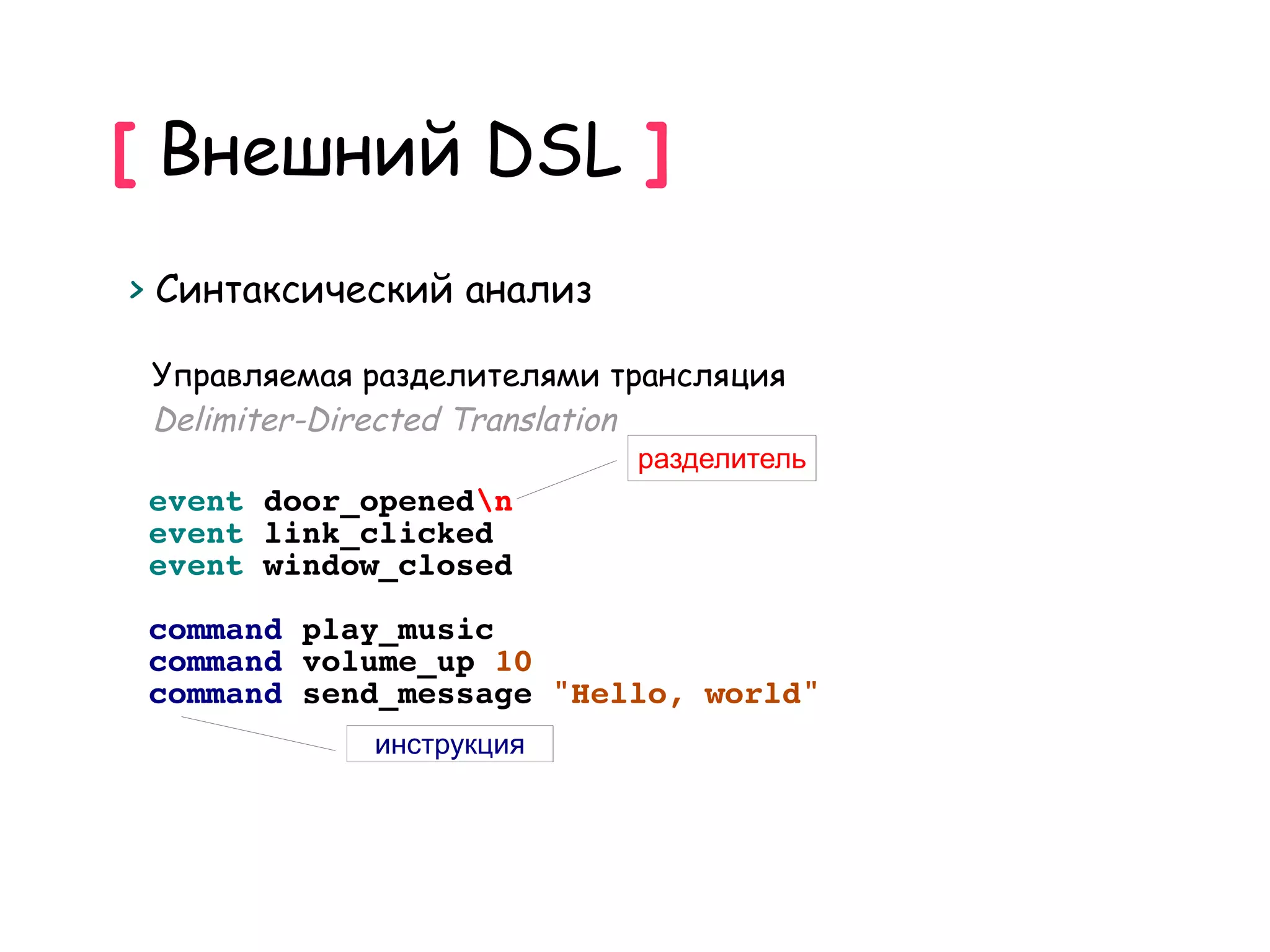 [ Внешний DSL ]
> Синтаксический анализ

 Управляемая разделителями трансляция
 Delimiter-Directed Translation
                            разделитель
 event door_openedn
 event link_clicked
 event window_closed

 command play_music
 command volume_up 10
 command send_message "Hello, world"
             инструкция
 