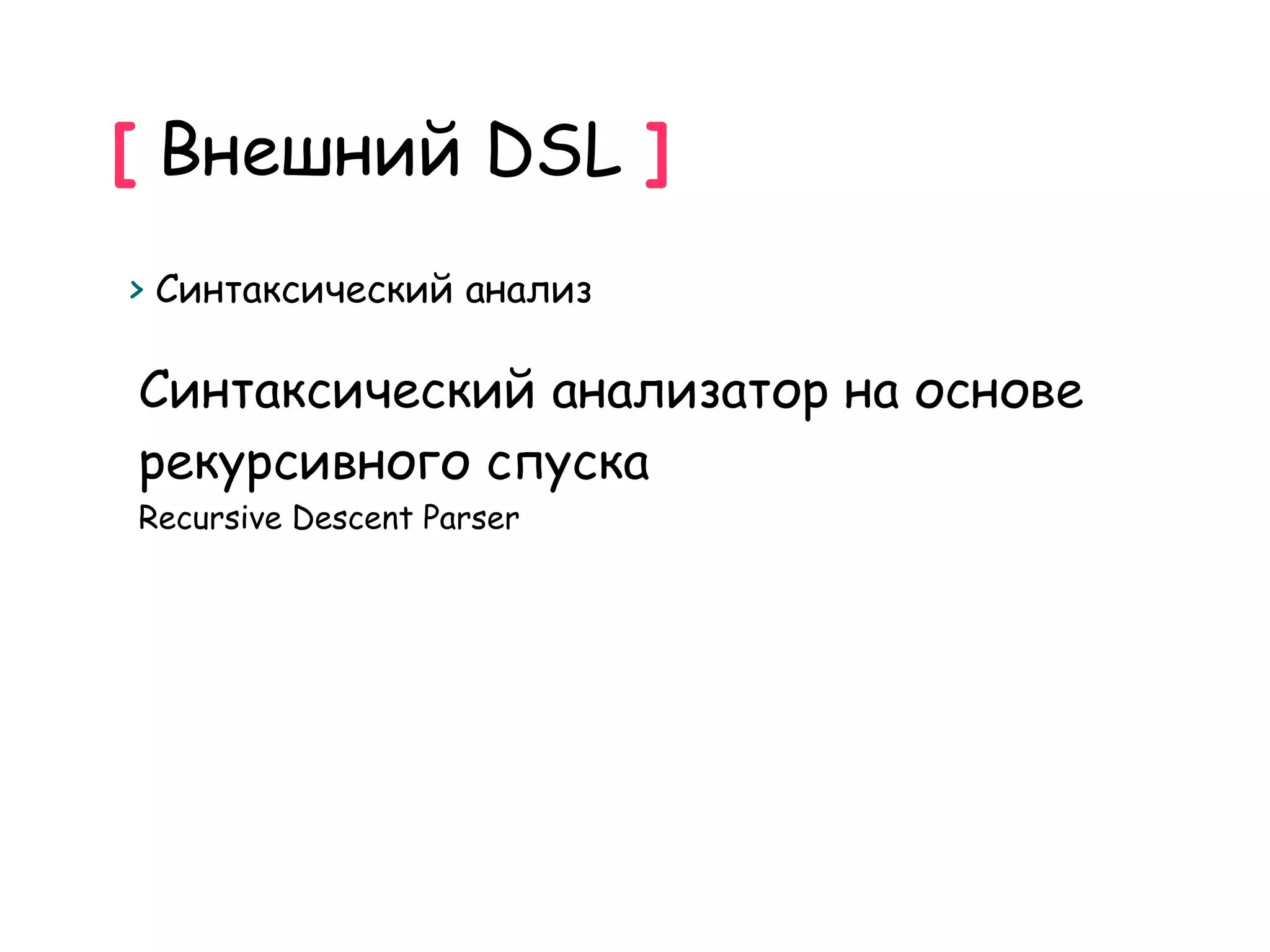 [ Внешний DSL ]
> Синтаксический анализ

Синтаксический анализатор на основе
рекурсивного спуска
Recursive Descent Parser
 
