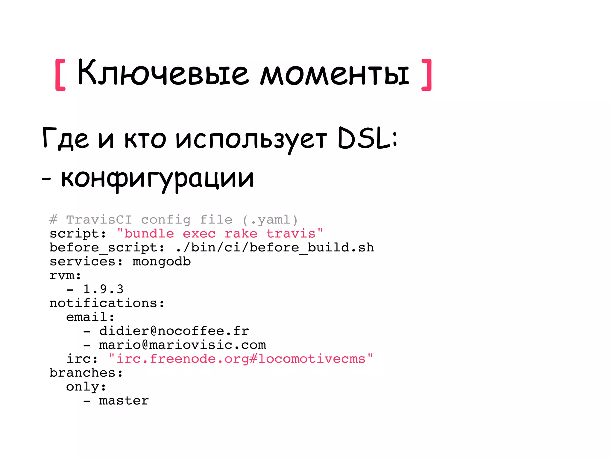 [ Ключевые моменты ]
Где и кто использует DSL:
- конфигурации
# TravisCI config file (.yaml)
script: "bundle exec rake travis"
before_script: ./bin/ci/before_build.sh
services: mongodb
rvm:
  - 1.9.3
notifications:
  email:
     - didier@nocoffee.fr
     - mario@mariovisic.com
  irc: "irc.freenode.org#locomotivecms"
branches:
  only:
     - master
 