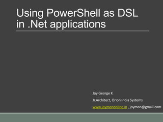 Using PowerShell as DSL
in .Net applications
Joy George K
Jr.Architect, Orion India Systems
www.joymononline.in , joymon@gmail.com
 