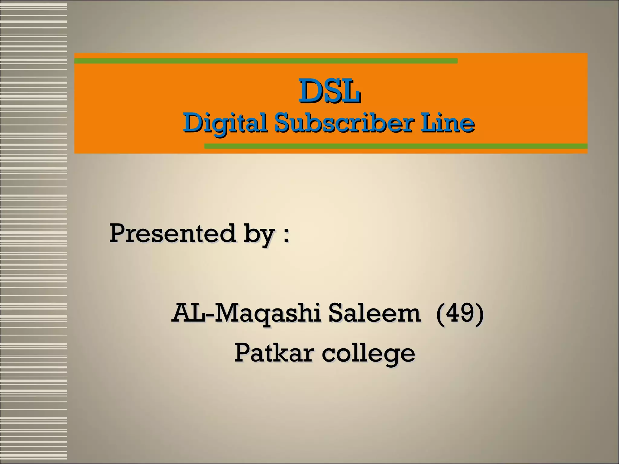 DSL

Digital Subscriber Line

Presented by :
AL-Maqashi Saleem (49)
Patkar college

 