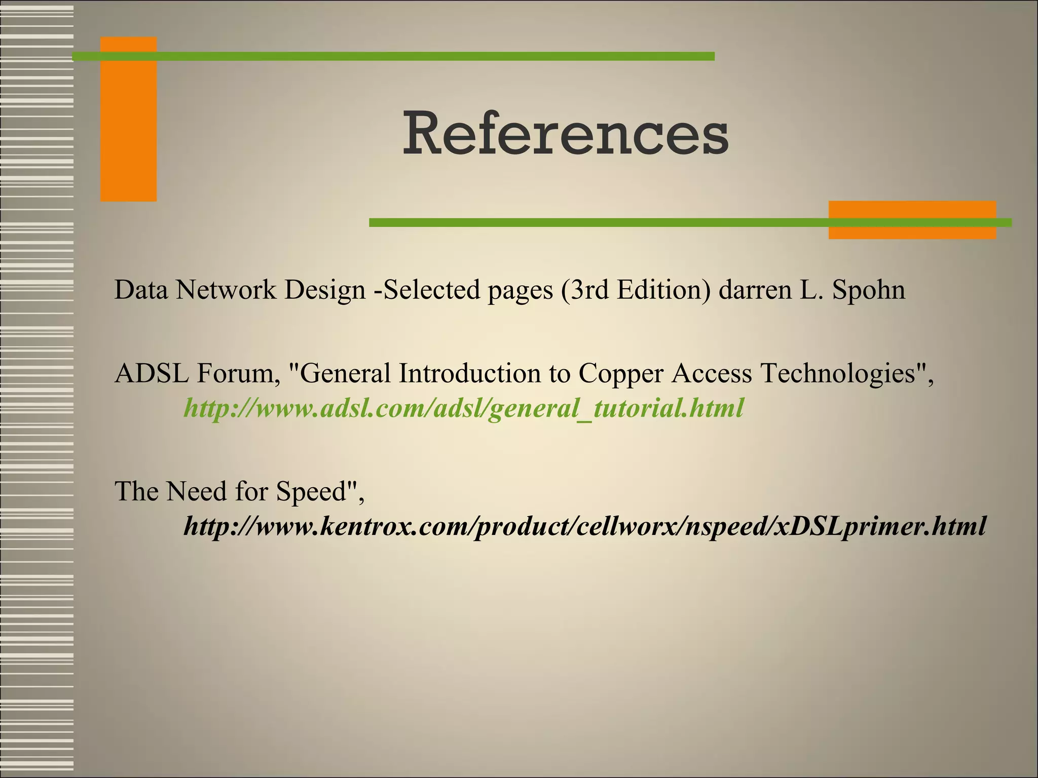 References
Data Network Design -Selected pages (3rd Edition) darren L. Spohn
ADSL Forum, "General Introduction to Copper Access Technologies",
http://www.adsl.com/adsl/general_tutorial.html
The Need for Speed",
http://www.kentrox.com/product/cellworx/nspeed/xDSLprimer.html

 
