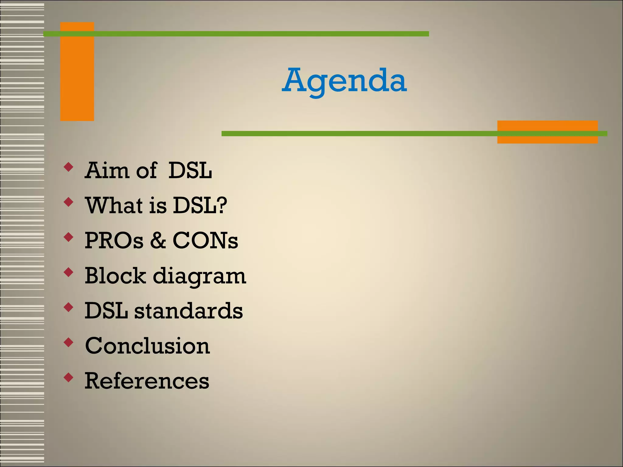 Agenda








Aim of DSL
What is DSL?
PROs & CONs
Block diagram
DSL standards
Conclusion
References

 