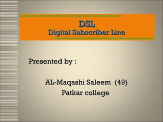 DSL

Digital Subscriber Line

Presented by :
AL-Maqashi Saleem (49)
Patkar college

 