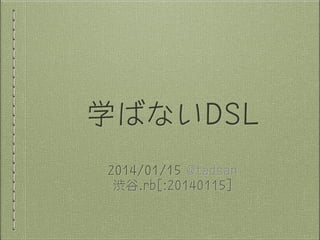 学ばないDSL
2014/01/15 @tadsan
渋谷.rb[:20140115]

 