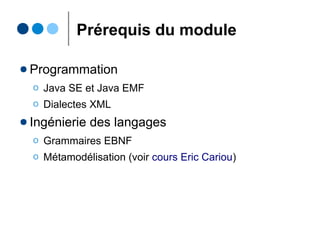 Prérequis du module
● Programmation
Ο Java SE et Java EMF
Ο Dialectes XML
● Ingénierie des langages
Ο Grammaires EBNF
Ο Métamodélisation (voir cours Eric Cariou)
 