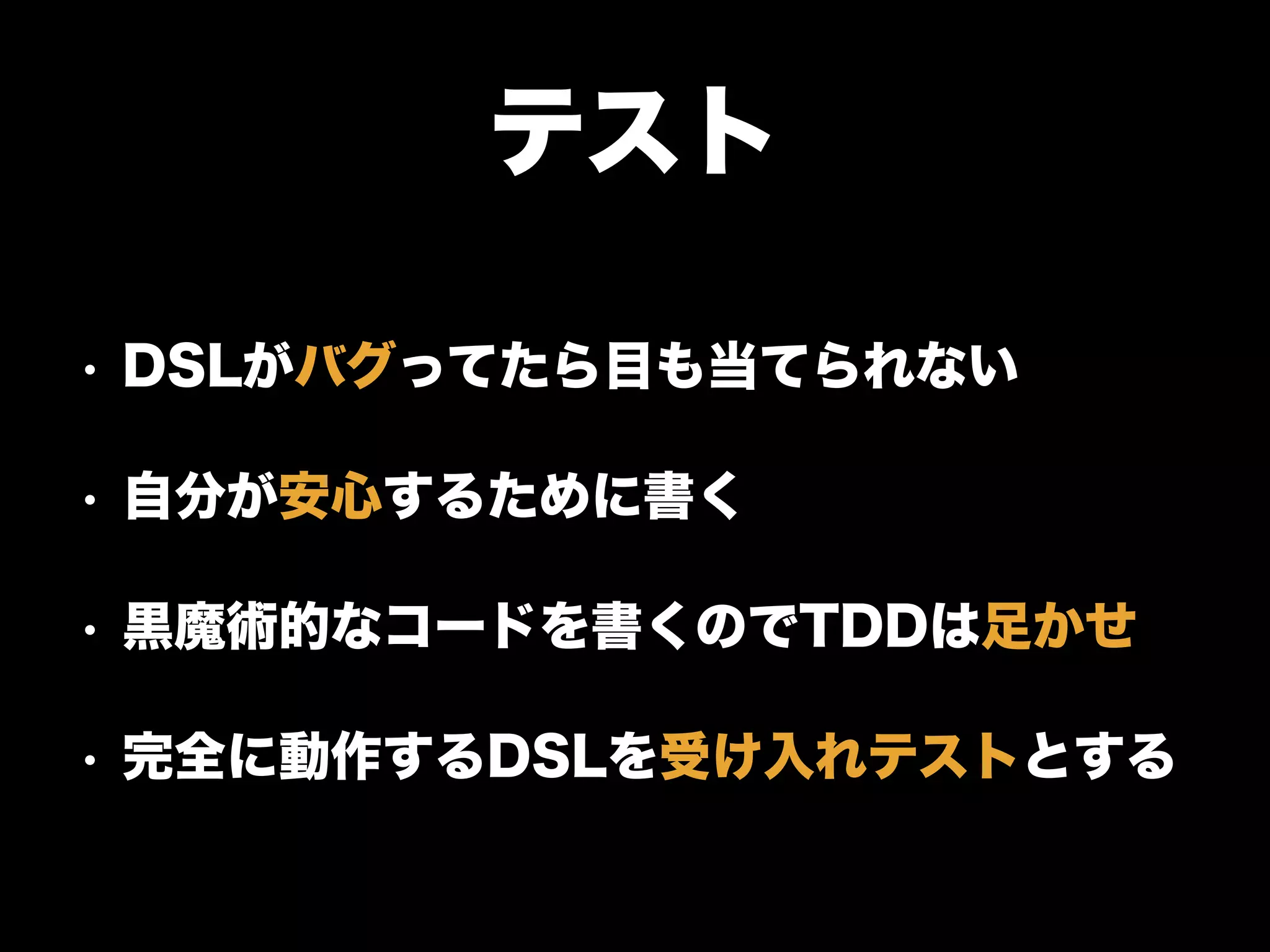 テスト
• DSLがバグってたら目も当てられない
• 自分が安心するために書く
• 黒魔術的なコードを書くのでTDDは足かせ
• 完全に動作するDSLを受け入れテストとする
 