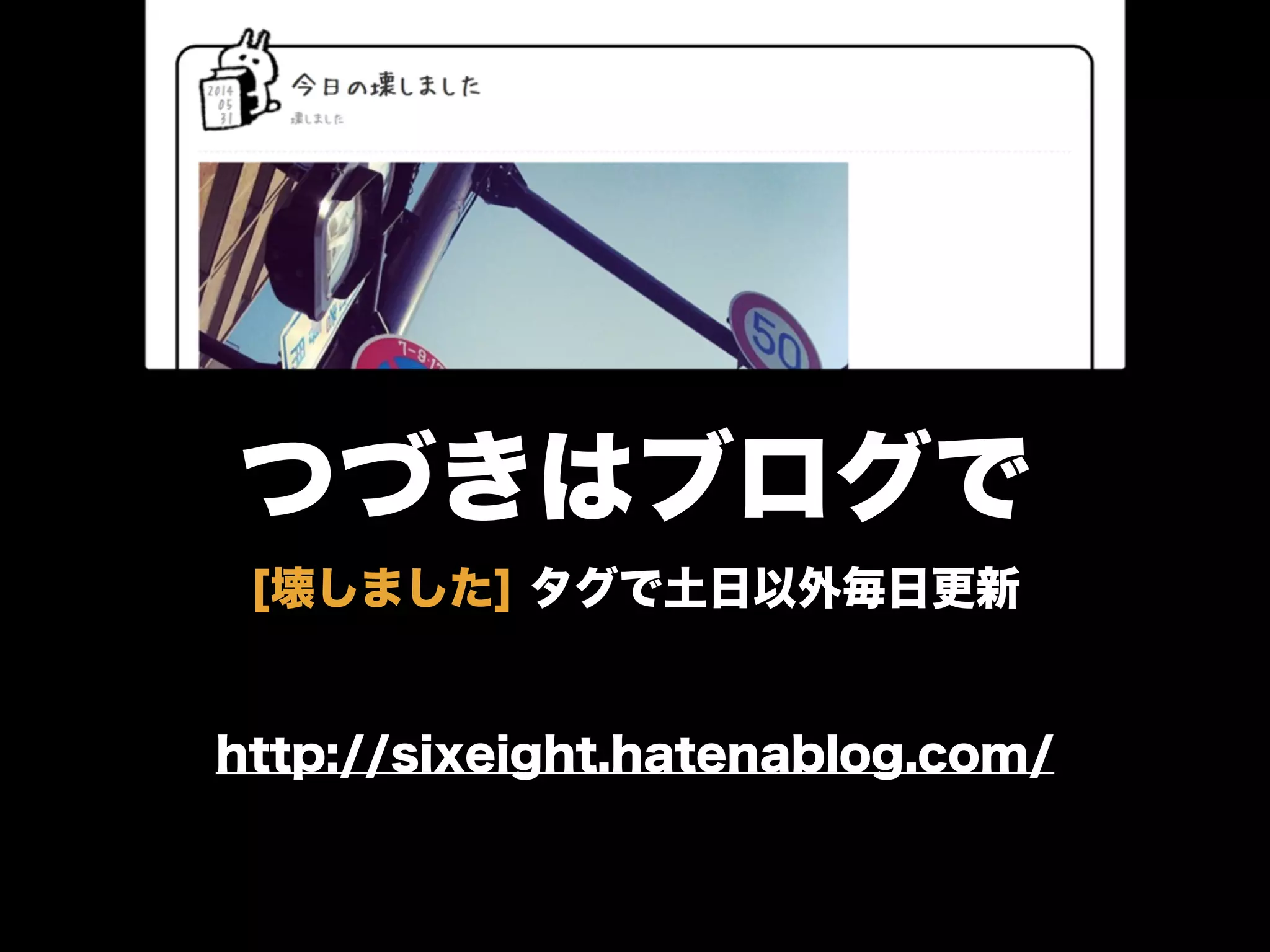 つづきはブログで
http://sixeight.hatenablog.com/
[壊しました] タグで土日以外毎日更新
 