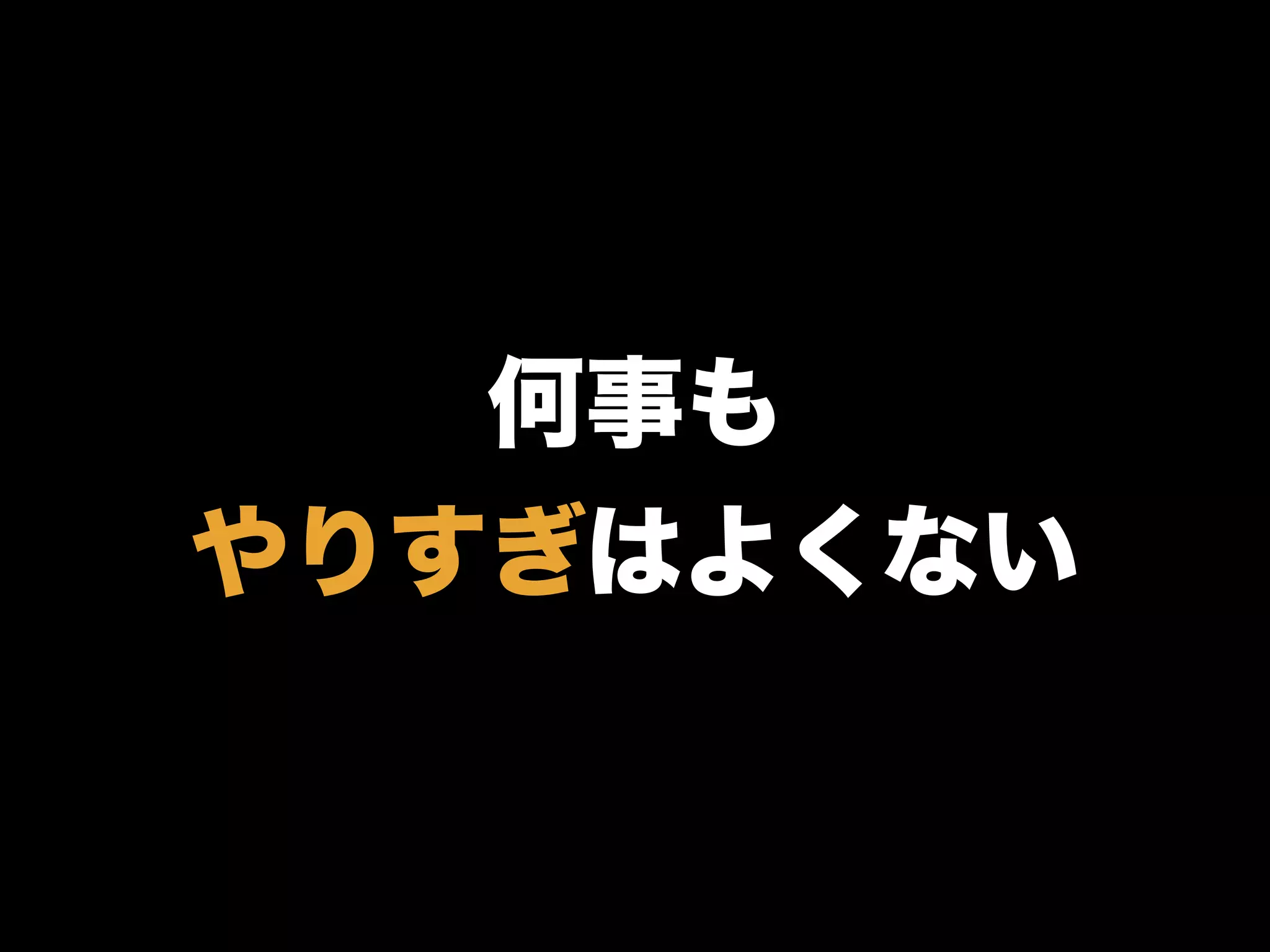何事も
やりすぎはよくない
 