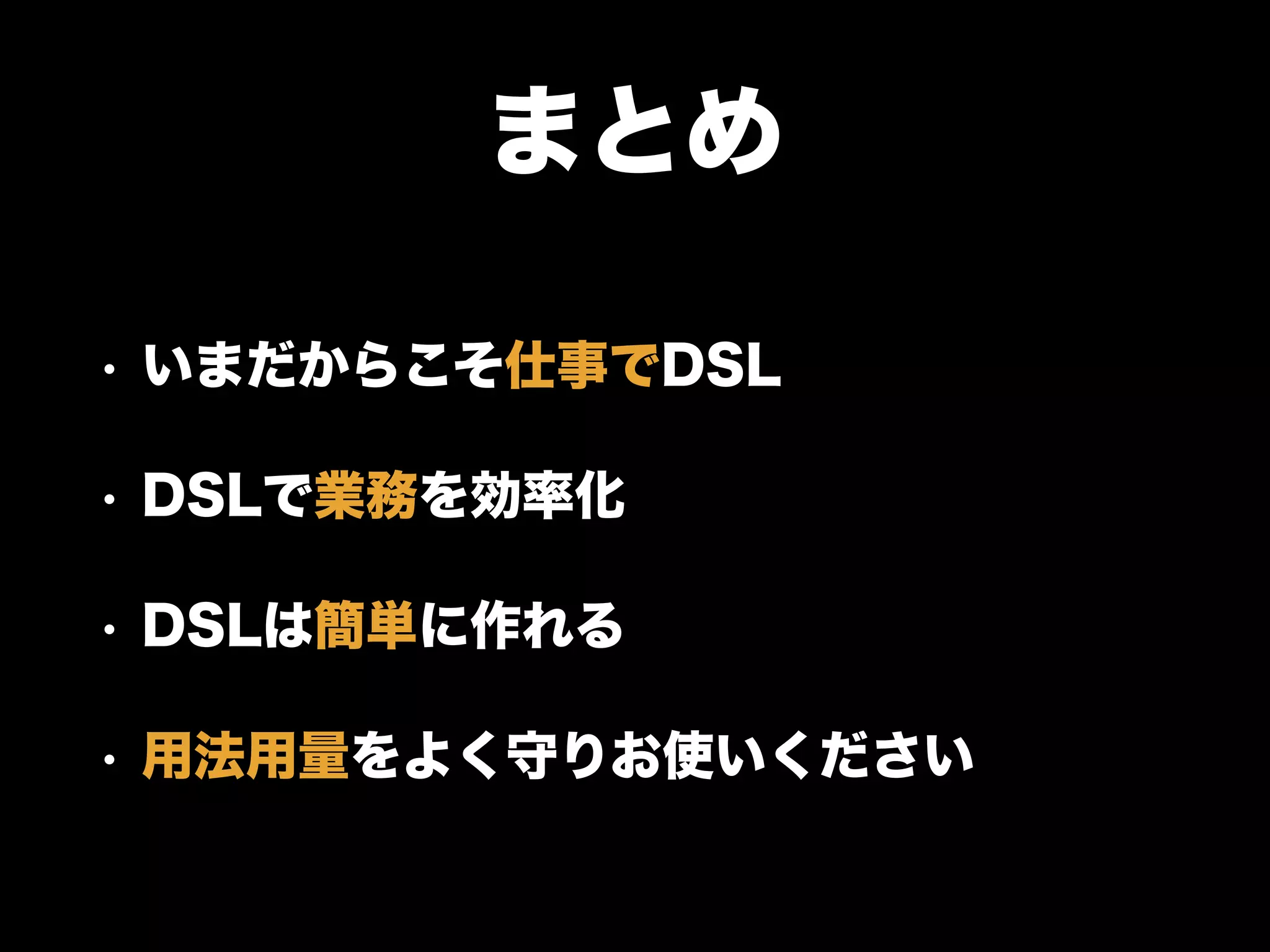 まとめ
• いまだからこそ仕事でDSL
• DSLで業務を効率化
• DSLは簡単に作れる
• 用法用量をよく守りお使いください
 