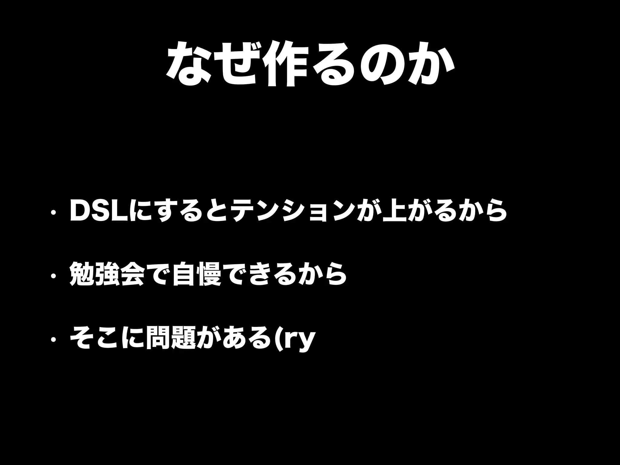 なぜ作るのか
• DSLにするとテンションが上がるから
• 勉強会で自慢できるから
• そこに問題がある(ry
 